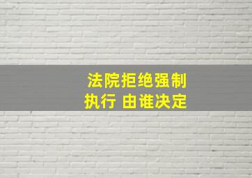 法院拒绝强制执行 由谁决定